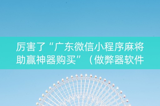 厉害了“广东微信小程序麻将助赢神器购买”（做弊器软件下载)