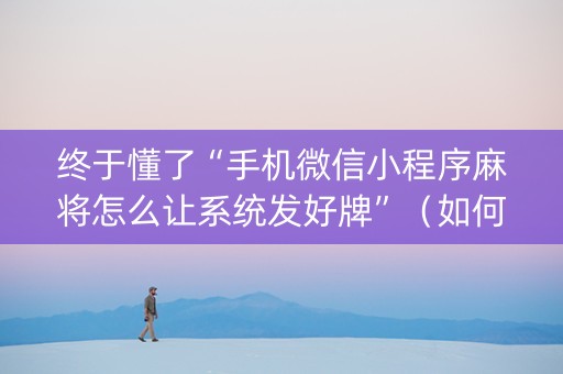 终于懂了“手机微信小程序麻将怎么让系统发好牌”（如何让系统发好牌)