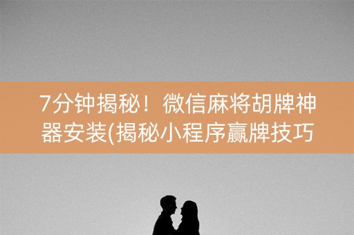 7分钟揭秘！微信麻将胡牌神器安装(揭秘小程序赢牌技巧)