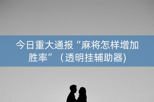 今日重大通报“麻将怎样增加胜率”（透明挂辅助器)