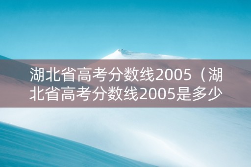湖北省高考分数线2005（湖北省高考分数线2005是多少）