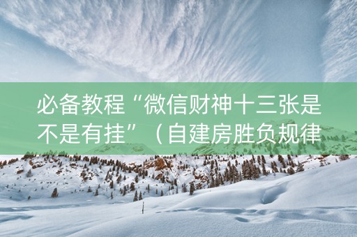 必备教程“微信财神十三张是不是有挂”（自建房胜负规律)
