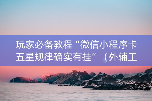 玩家必备教程“微信小程序卡五星规律确实有挂”（外辅工具)