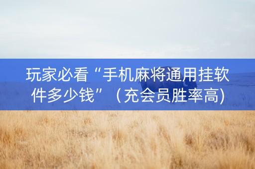 玩家必看“手机麻将通用挂软件多少钱”（充会员胜率高)