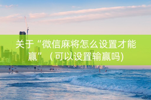 关于“微信麻将怎么设置才能赢”（可以设置输赢吗)