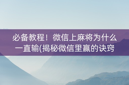 必备教程！微信上麻将为什么一直输(揭秘微信里赢的诀窍)