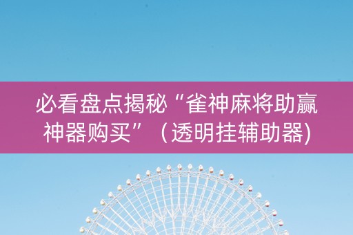必看盘点揭秘“雀神麻将助赢神器购买”（透明挂辅助器)