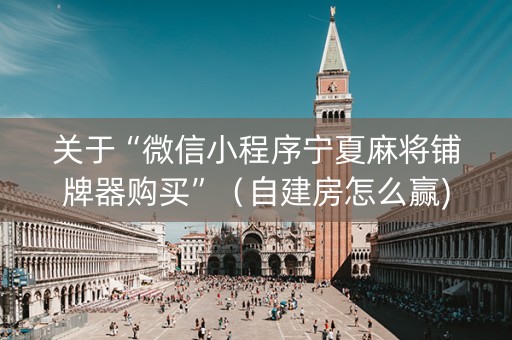 关于“微信小程序宁夏麻将铺牌器购买”（自建房怎么赢)
