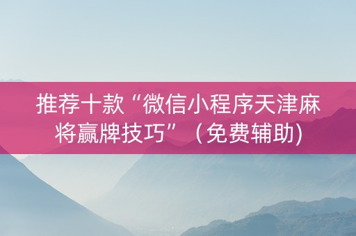 推荐十款“微信小程序天津麻将赢牌技巧”（免费辅助)