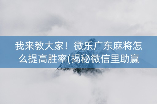 我来教大家！微乐广东麻将怎么提高胜率(揭秘微信里助赢神器购买)