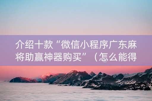 介绍十款“微信小程序广东麻将助赢神器购买”（怎么能得到好牌)