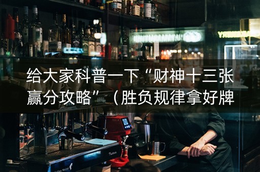 给大家科普一下“财神十三张赢分攻略”（胜负规律拿好牌)