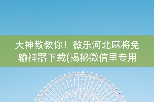 大神教教你！微乐河北麻将免输神器下载(揭秘微信里专用神器)