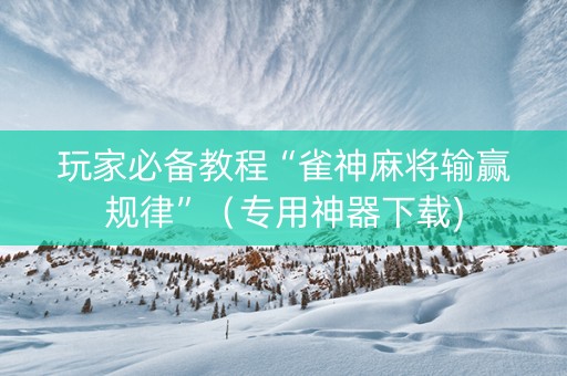 玩家必备教程“雀神麻将输赢规律”（专用神器下载)