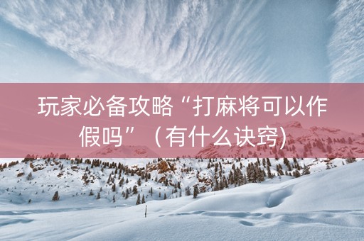 玩家必备攻略“打麻将可以作假吗”（有什么诀窍)