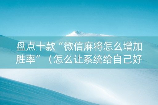 盘点十款“微信麻将怎么增加胜率”（怎么让系统给自己好牌)