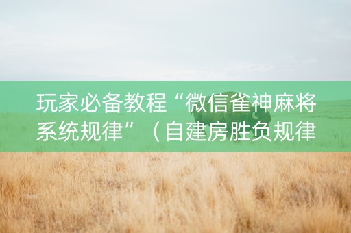 玩家必备教程“微信雀神麻将系统规律”（自建房胜负规律)