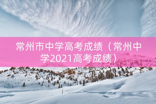 常州市中学高考成绩（常州中学2021高考成绩）