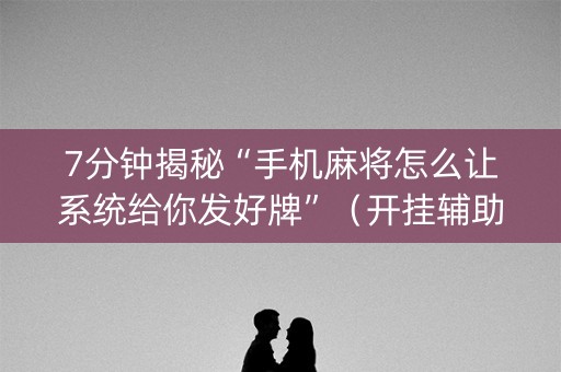 7分钟揭秘“手机麻将怎么让系统给你发好牌”（开挂辅助器插件)