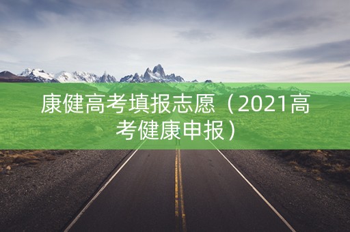 康健高考填报志愿（2021高考健康申报）