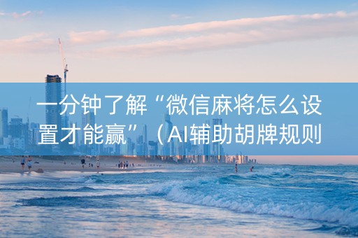 一分钟了解“微信麻将怎么设置才能赢”（AI辅助胡牌规则)