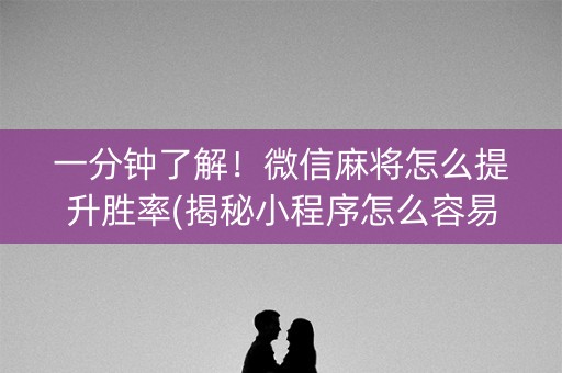 一分钟了解！微信麻将怎么提升胜率(揭秘小程序怎么容易赢)