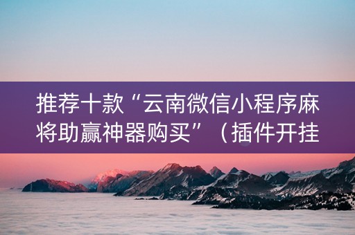 推荐十款“云南微信小程序麻将助赢神器购买”（插件开挂免费AI)