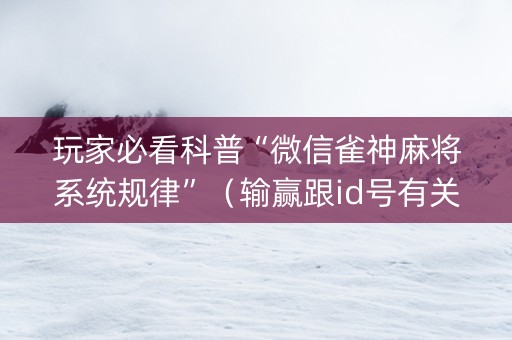 玩家必看科普“微信雀神麻将系统规律”（输赢跟id号有关系吗)