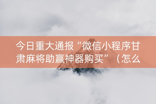 今日重大通报“微信小程序甘肃麻将助赢神器购买”（怎么设置才能赢)