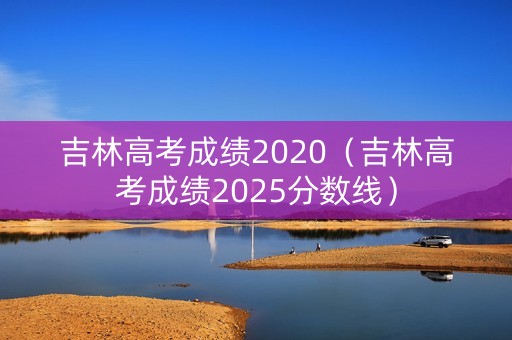 吉林高考成绩2020（吉林高考成绩2025分数线）