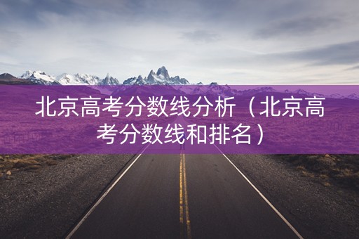 北京高考分数线分析（北京高考分数线和排名）