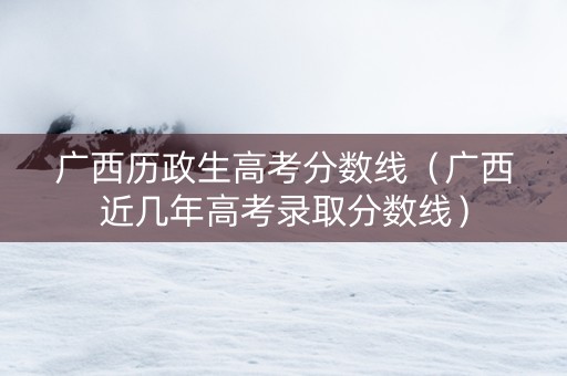 广西历政生高考分数线（广西近几年高考录取分数线）
