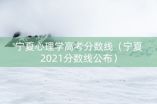 宁夏心理学高考分数线（宁夏2021分数线公布）