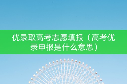 优录取高考志愿填报（高考优录申报是什么意思）