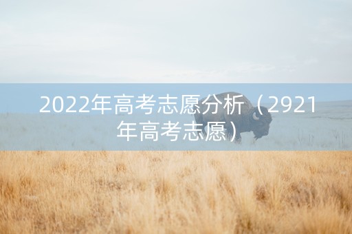 2022年高考志愿分析（2921年高考志愿）