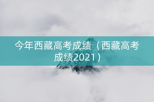 今年西藏高考成绩（西藏高考成绩2021）