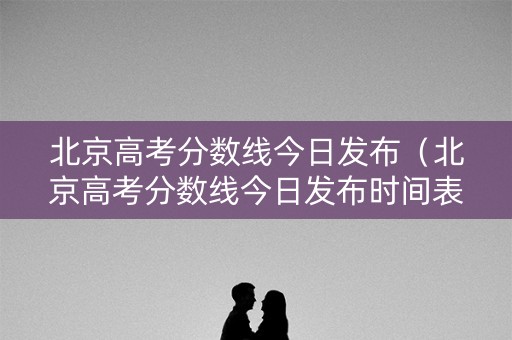 北京高考分数线今日发布（北京高考分数线今日发布时间表）