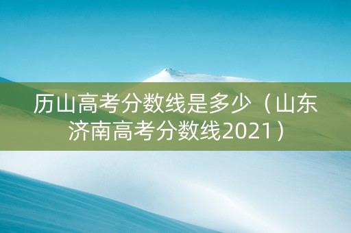 历山高考分数线是多少（山东济南高考分数线2021）