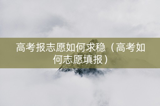 高考报志愿如何求稳（高考如何志愿填报）