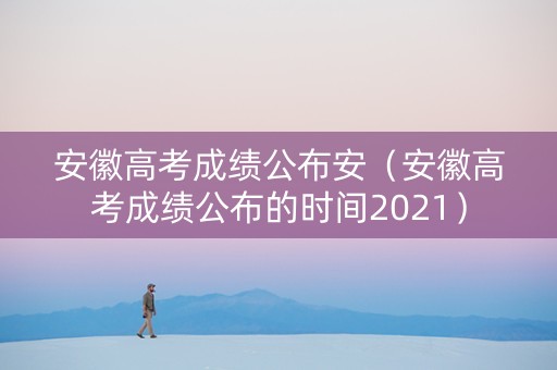安徽高考成绩公布安（安徽高考成绩公布的时间2021）