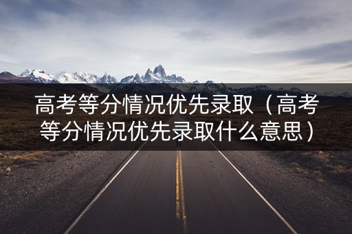 高考等分情况优先录取（高考等分情况优先录取什么意思）