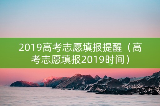 2019高考志愿填报提醒（高考志愿填报2019时间）
