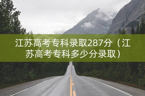 江苏高考专科录取287分（江苏高考专科多少分录取）