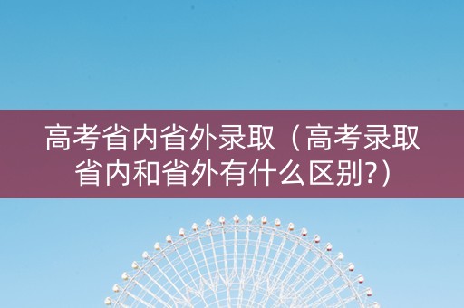 高考省内省外录取（高考录取省内和省外有什么区别?）