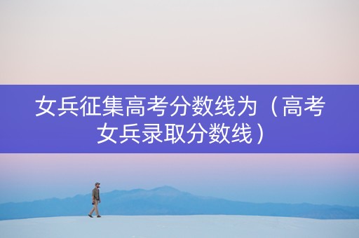 女兵征集高考分数线为（高考女兵录取分数线）