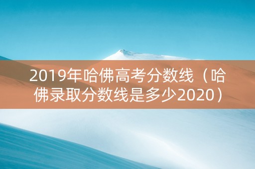2019年哈佛高考分数线（哈佛录取分数线是多少2020）