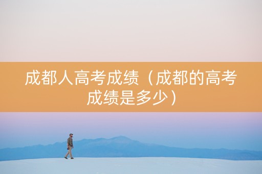 成都人高考成绩（成都的高考成绩是多少）