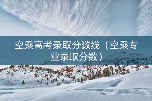 空乘高考录取分数线（空乘专业录取分数）