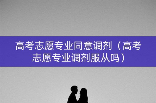 高考志愿专业同意调剂（高考志愿专业调剂服从吗）