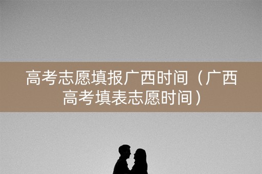 高考志愿填报广西时间（广西高考填表志愿时间）